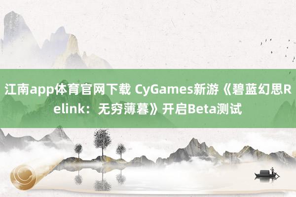 江南app体育官网下载 CyGames新游《碧蓝幻思Relink：无穷薄暮》开启Beta测试