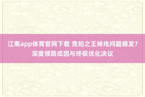 江南app体育官网下载 竞拍之王掉线问题频发？深度领路成因与终极优化决议