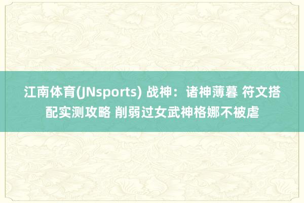 江南体育(JNsports) 战神：诸神薄暮 符文搭配实测攻略 削弱过女武神格娜不被虐