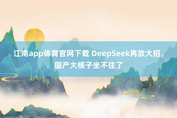 江南app体育官网下载 DeepSeek再放大招，国产大模子坐不住了