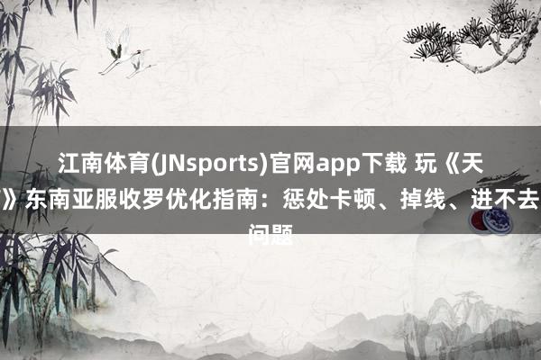 江南体育(JNsports)官网app下载 玩《天国W》东南亚服收罗优化指南：惩处卡顿、掉线、进不去问题