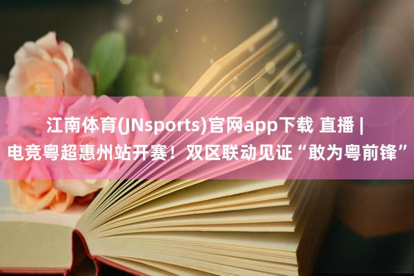 江南体育(JNsports)官网app下载 直播 | 电竞粤超惠州站开赛！双区联动见证“敢为粤前锋”