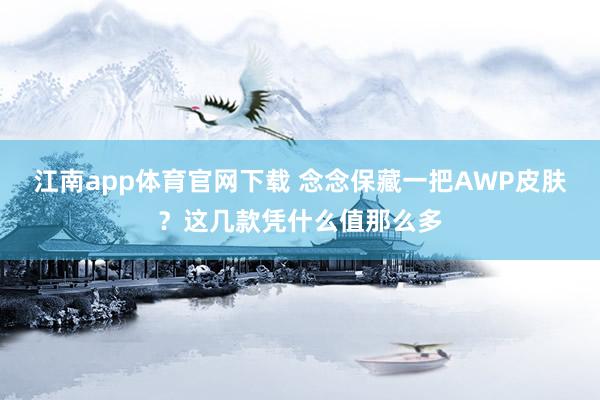 江南app体育官网下载 念念保藏一把AWP皮肤？这几款凭什么值那么多