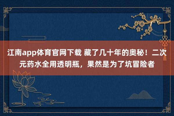江南app体育官网下载 藏了几十年的奥秘！二次元药水全用透明瓶，果然是为了坑冒险者