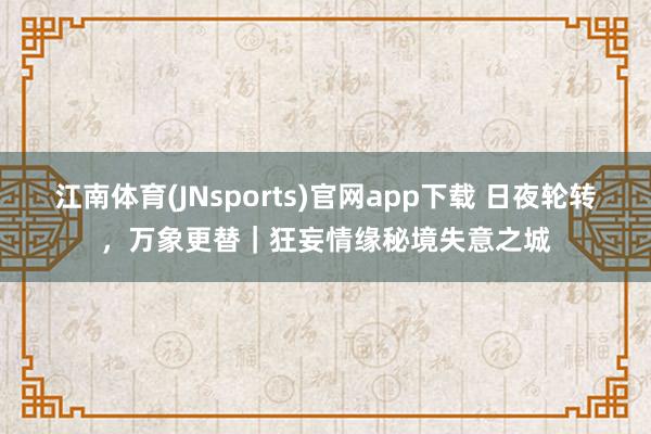 江南体育(JNsports)官网app下载 日夜轮转，万象更替｜狂妄情缘秘境失意之城