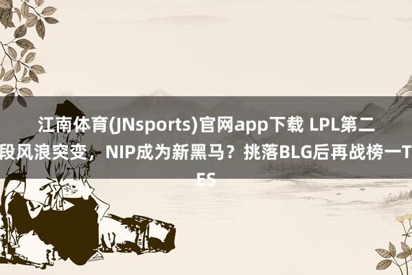 江南体育(JNsports)官网app下载 LPL第二赛段风浪突变，NIP成为新黑马？挑落BLG后再战榜一TES