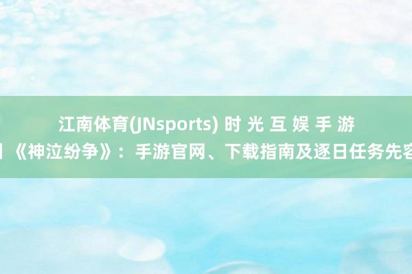 江南体育(JNsports) 时 光 互 娱 手 游丨《神泣纷争》：手游官网、下载指南及逐日任务先容