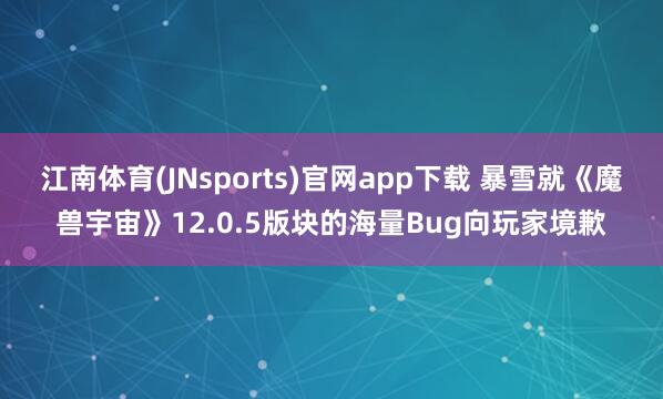 江南体育(JNsports)官网app下载 暴雪就《魔兽宇宙》12.0.5版块的海量Bug向玩家境歉