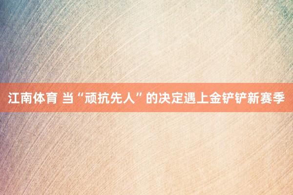 江南体育 当“顽抗先人”的决定遇上金铲铲新赛季