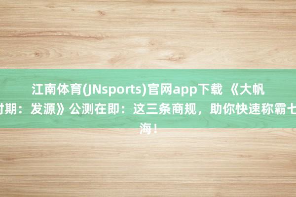 江南体育(JNsports)官网app下载 《大帆海时期：发源》公测在即：这三条商规，助你快速称霸七海！