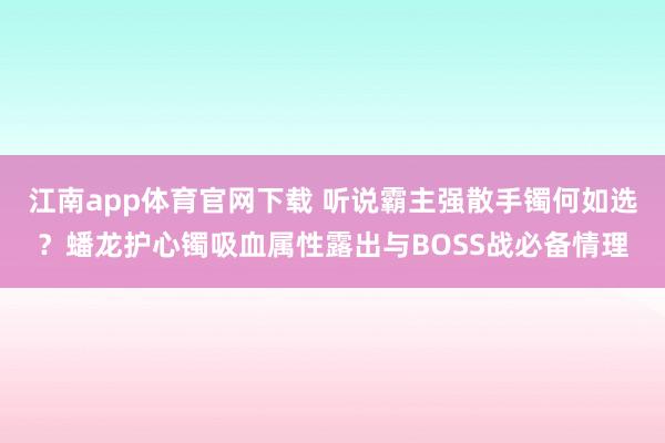 江南app体育官网下载 听说霸主强散手镯何如选？蟠龙护心镯吸血属性露出与BOSS战必备情理