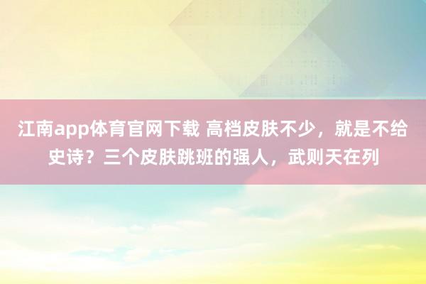 江南app体育官网下载 高档皮肤不少，就是不给史诗？三个皮肤跳班的强人，武则天在列
