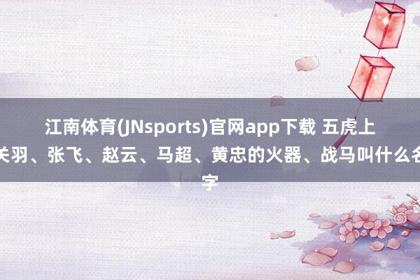 江南体育(JNsports)官网app下载 五虎上将关羽、张飞、赵云、马超、黄忠的火器、战马叫什么名字