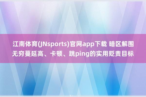 江南体育(JNsports)官网app下载 暗区解围无穷蔓延高、卡顿、跳ping的实用贬责目标