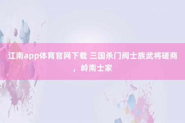 江南app体育官网下载 三国杀门阀士族武将磋商，岭南士家