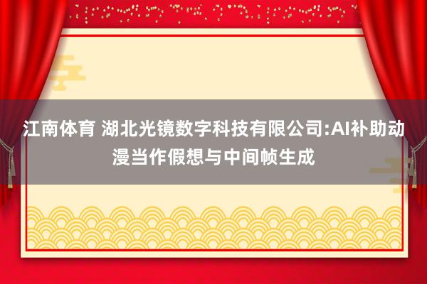 江南体育 湖北光镜数字科技有限公司:AI补助动漫当作假想与中间帧生成