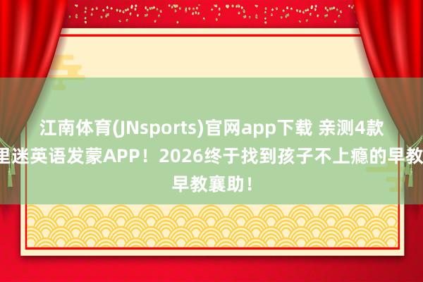 江南体育(JNsports)官网app下载 亲测4款防千里迷英语发蒙APP！2026终于找到孩子不上瘾的早教襄助！