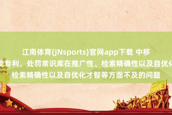 江南体育(JNsports)官网app下载 中移物联网肯求常识处理步伐专利，处罚常识库在推广性、检索精确性以及自优化才智等方面不及的问题