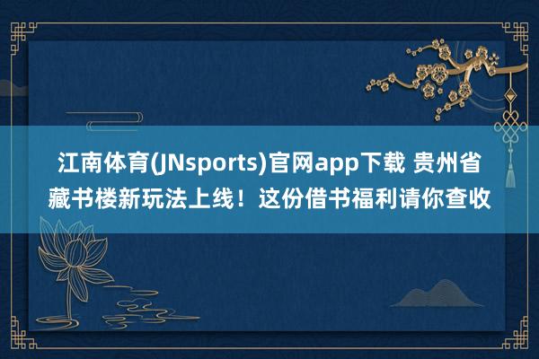 江南体育(JNsports)官网app下载 贵州省藏书楼新玩法上线！这份借书福利请你查收