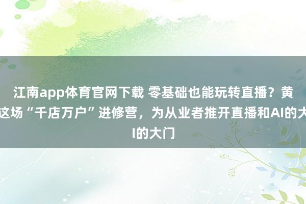 江南app体育官网下载 零基础也能玩转直播？黄石这场“千店万户”进修营，为从业者推开直播和AI的大门