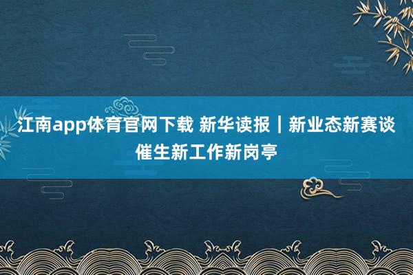 江南app体育官网下载 新华读报｜新业态新赛谈催生新工作新岗亭
