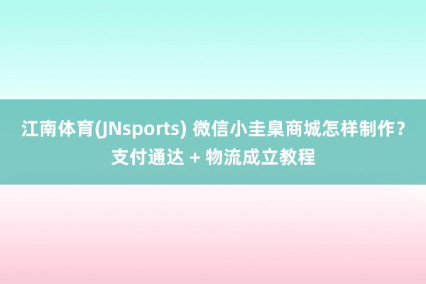 江南体育(JNsports) 微信小圭臬商城怎样制作？支付通达 + 物流成立教程
