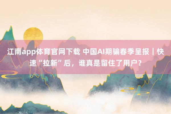 江南app体育官网下载 中国AI期骗春季呈报｜快速“拉新”后，谁真是留住了用户？