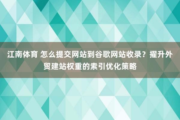 江南体育 怎么提交网站到谷歌网站收录？擢升外贸建站权重的索引优化策略