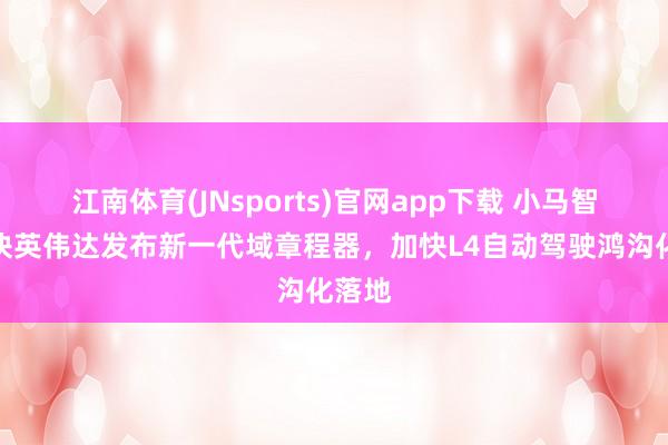 江南体育(JNsports)官网app下载 小马智行联袂英伟达发布新一代域章程器，加快L4自动驾驶鸿沟化落地