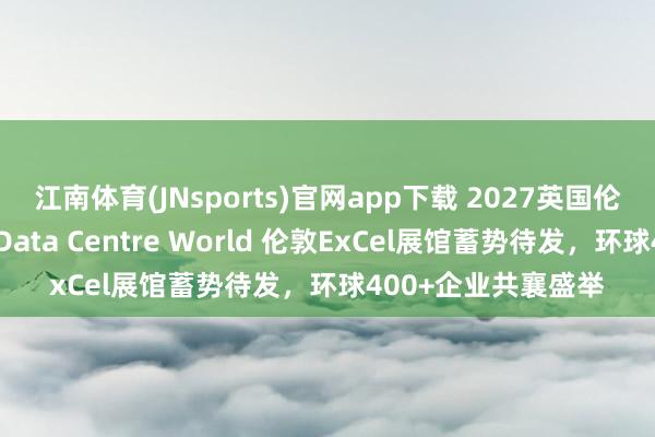江南体育(JNsports)官网app下载 2027英国伦敦数据中心展览会Data Centre World 伦敦ExCel展馆蓄势待发，环球400+企业共襄盛举