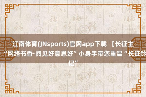 江南体育(JNsports)官网app下载 【长征主题】“网络书香·阅见好意思好”小身手带您重温“长征钤记”