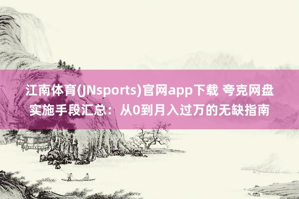 江南体育(JNsports)官网app下载 夸克网盘实施手段汇总：从0到月入过万的无缺指南