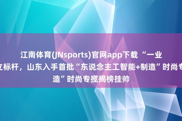 江南体育(JNsports)官网app下载 “一业一市”择优立标杆，山东入手首批“东说念主工智能+制造”时尚专揽揭榜挂帅