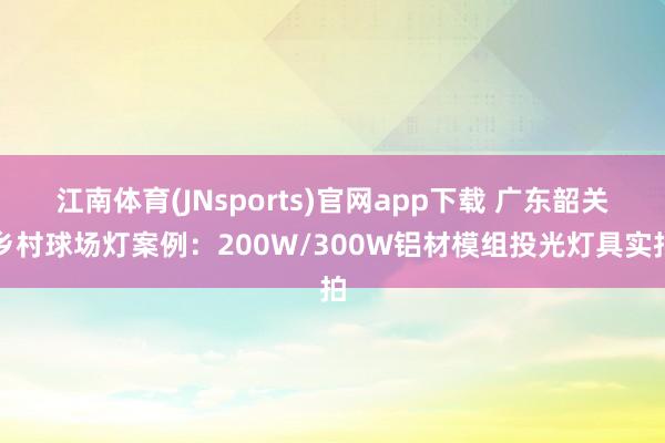 江南体育(JNsports)官网app下载 广东韶关乡村球场灯案例：200W/300W铝材模组投光灯具实拍