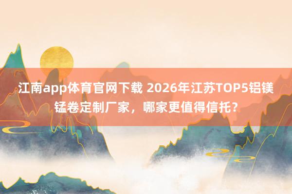 江南app体育官网下载 2026年江苏TOP5铝镁锰卷定制厂家，哪家更值得信托？
