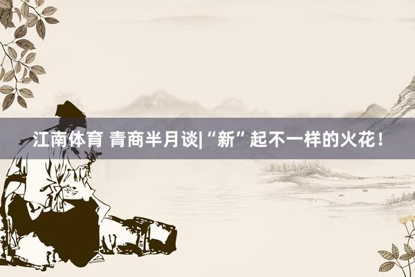 江南体育 青商半月谈|“新”起不一样的火花！