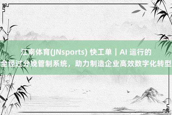 江南体育(JNsports) 快工单｜AI 运行的全经过分娩管制系统，助力制造企业高效数字化转型