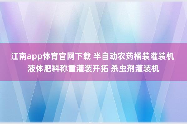 江南app体育官网下载 半自动农药桶装灌装机 液体肥料称重灌装开拓 杀虫剂灌装机