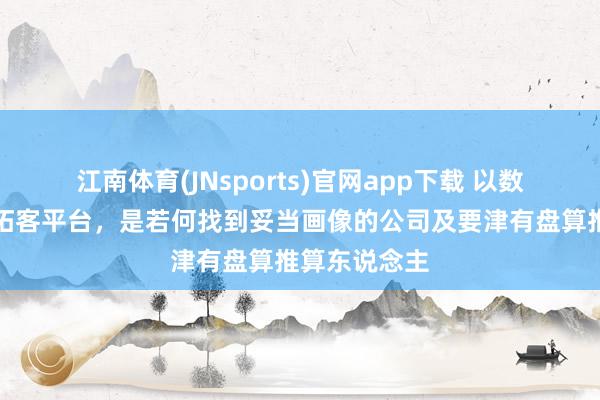 江南体育(JNsports)官网app下载 以数据为中枢的拓客平台，是若何找到妥当画像的公司及要津有盘算推算东说念主