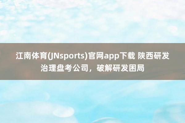 江南体育(JNsports)官网app下载 陕西研发治理盘考公司，破解研发困局
