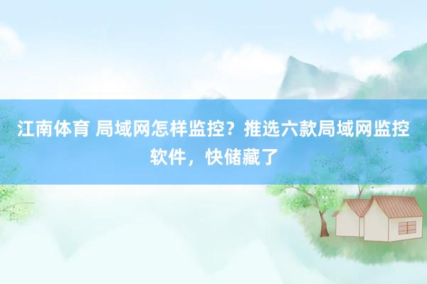 江南体育 局域网怎样监控？推选六款局域网监控软件，快储藏了