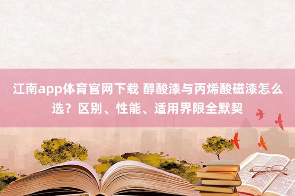 江南app体育官网下载 醇酸漆与丙烯酸磁漆怎么选？区别、性能、适用界限全默契