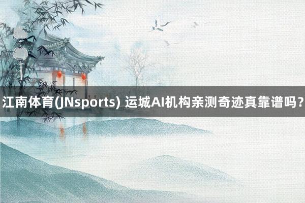 江南体育(JNsports) 运城AI机构亲测奇迹真靠谱吗？