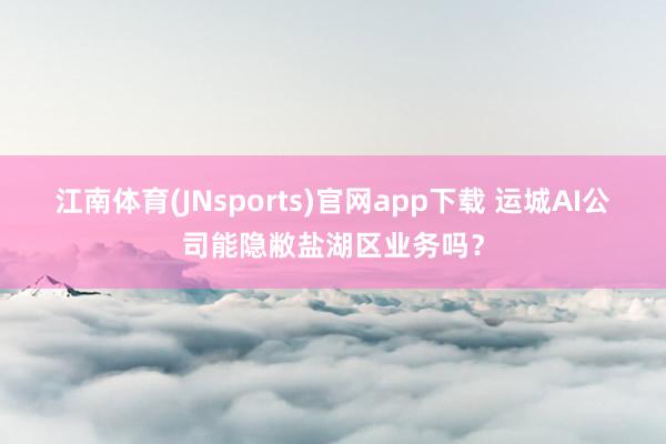 江南体育(JNsports)官网app下载 运城AI公司能隐敝盐湖区业务吗？