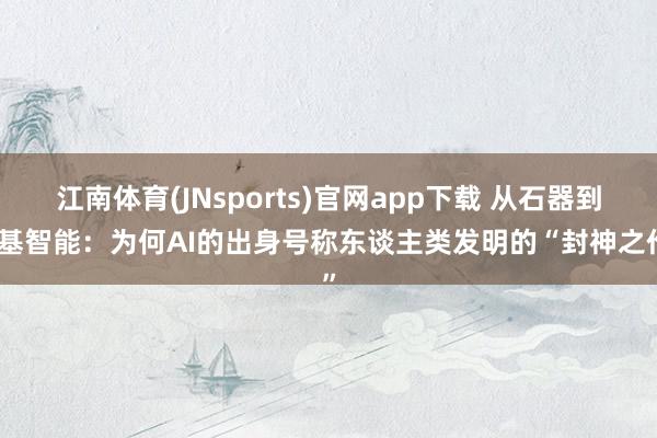 江南体育(JNsports)官网app下载 从石器到硅基智能：为何AI的出身号称东谈主类发明的“封神之作”