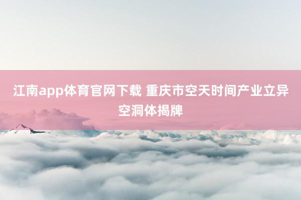 江南app体育官网下载 重庆市空天时间产业立异空洞体揭牌