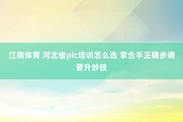 江南体育 河北省plc培训怎么选 掌合手正确步调晋升妙技