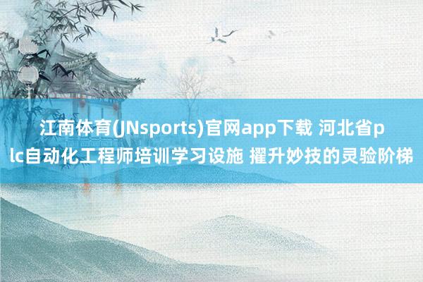 江南体育(JNsports)官网app下载 河北省plc自动化工程师培训学习设施 擢升妙技的灵验阶梯