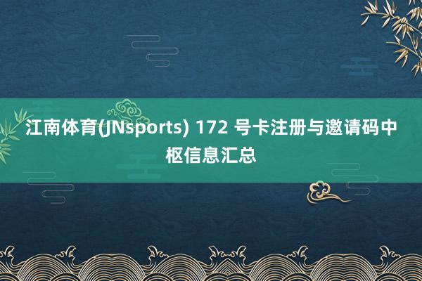 江南体育(JNsports) 172 号卡注册与邀请码中枢信息汇总