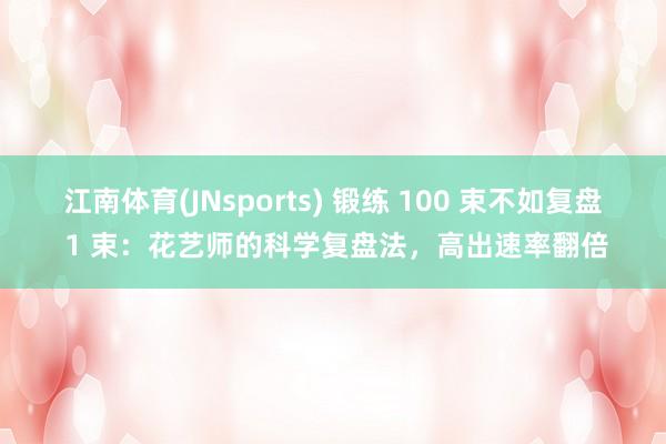 江南体育(JNsports) 锻练 100 束不如复盘 1 束：花艺师的科学复盘法，高出速率翻倍
